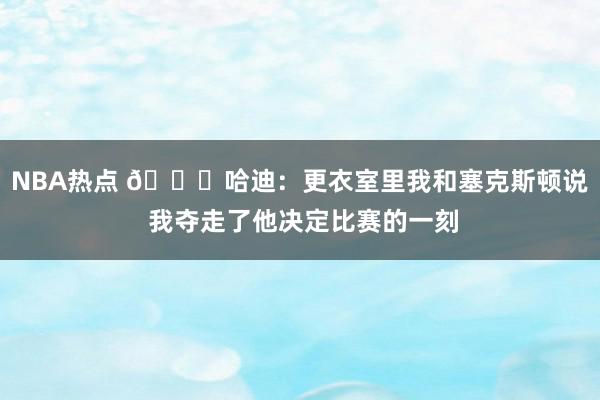 NBA热点 😓哈迪：更衣室里我和塞克斯顿说 我夺走了他决定比赛的一刻