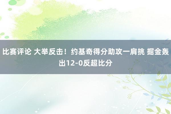 比赛评论 大举反击！约基奇得分助攻一肩挑 掘金轰出12-0反超比分