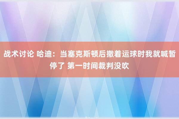 战术讨论 哈迪：当塞克斯顿后撤着运球时我就喊暂停了 第一时间裁判没吹