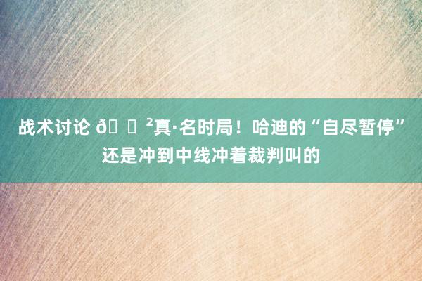 战术讨论 😲真·名时局！哈迪的“自尽暂停”还是冲到中线冲着裁判叫的