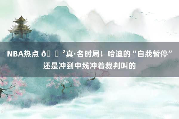 NBA热点 😲真·名时局！哈迪的“自戕暂停”还是冲到中线冲着裁判叫的