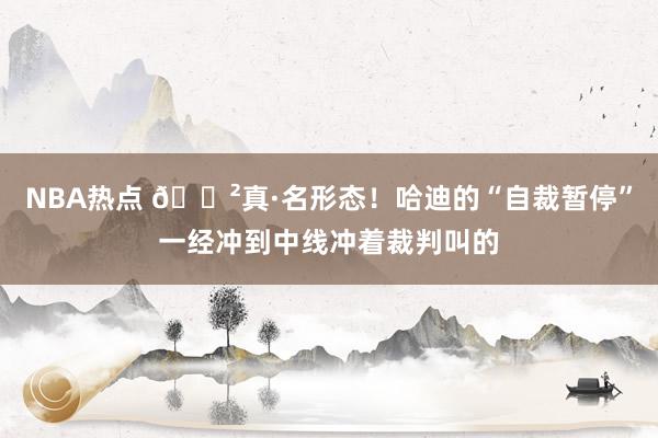 NBA热点 😲真·名形态！哈迪的“自裁暂停”一经冲到中线冲着裁判叫的