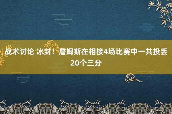 战术讨论 冰封！詹姆斯在相接4场比赛中一共投丢20个三分