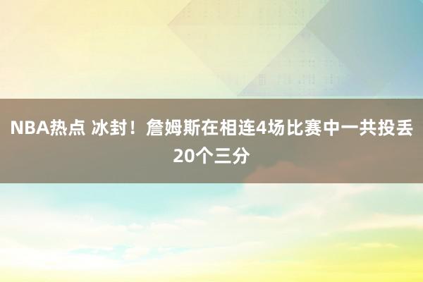 NBA热点 冰封！詹姆斯在相连4场比赛中一共投丢20个三分