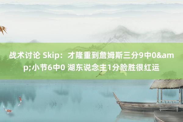 战术讨论 Skip：才隆重到詹姆斯三分9中0&小节6中0 湖东说念主1分险胜很红运