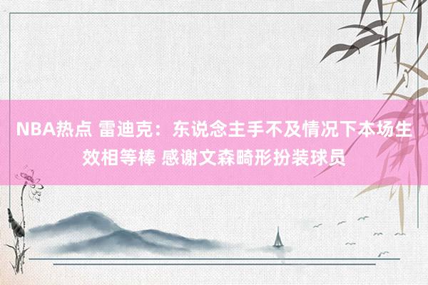 NBA热点 雷迪克：东说念主手不及情况下本场生效相等棒 感谢文森畸形扮装球员