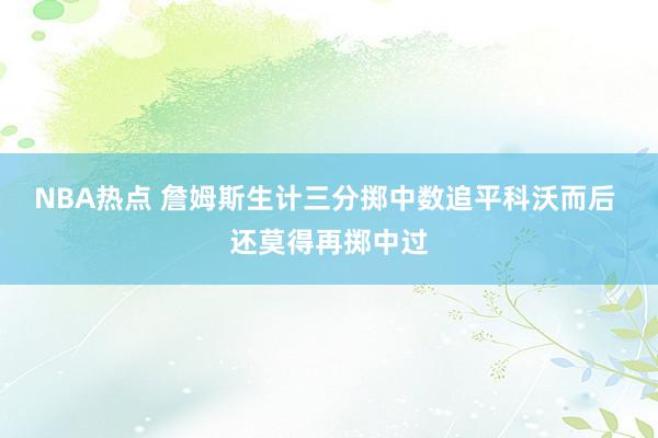 NBA热点 詹姆斯生计三分掷中数追平科沃而后 还莫得再掷中过