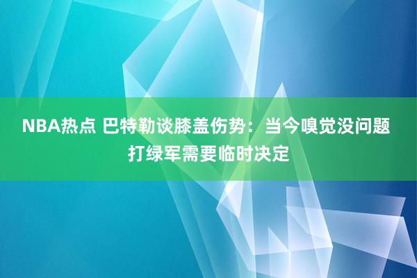 NBA热点 巴特勒谈膝盖伤势：当今嗅觉没问题 打绿军需要临时决定