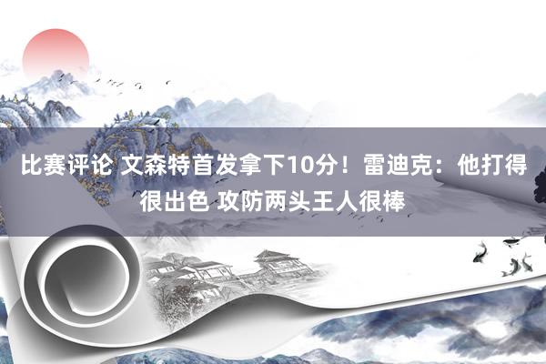 比赛评论 文森特首发拿下10分！雷迪克：他打得很出色 攻防两头王人很棒