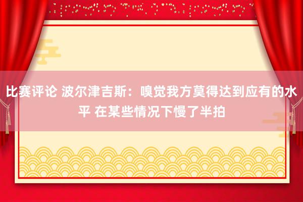 比赛评论 波尔津吉斯：嗅觉我方莫得达到应有的水平 在某些情况下慢了半拍