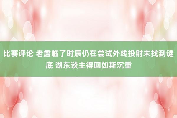 比赛评论 老詹临了时辰仍在尝试外线投射未找到谜底 湖东谈主得回如斯沉重