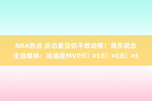 NBA热点 庆功宴没你不敢动筷！湖东说念主自媒体：哈迪是MVP🤣🤣🤣