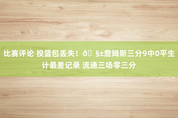 比赛评论 投篮包丢失！🧱詹姆斯三分9中0平生计最差记录 流通三场零三分