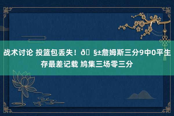 战术讨论 投篮包丢失！🧱詹姆斯三分9中0平生存最差记载 鸠集三场零三分