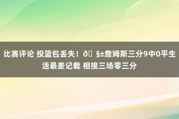 比赛评论 投篮包丢失！🧱詹姆斯三分9中0平生活最差记载 相接三场零三分