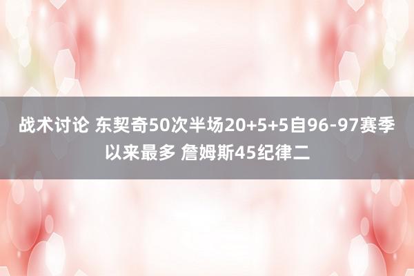 战术讨论 东契奇50次半场20+5+5自96-97赛季以来最多 詹姆斯45纪律二