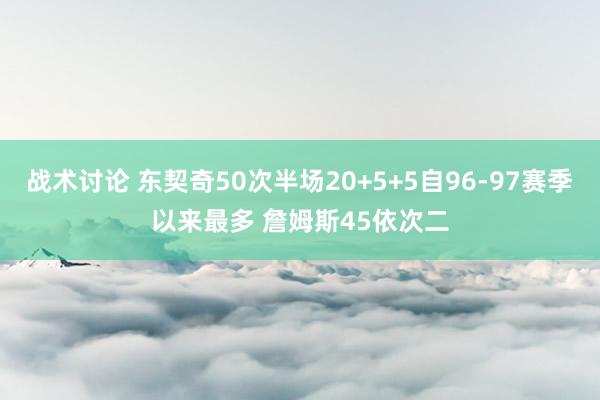 战术讨论 东契奇50次半场20+5+5自96-97赛季以来最多 詹姆斯45依次二