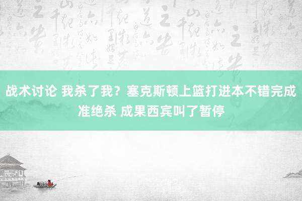 战术讨论 我杀了我？塞克斯顿上篮打进本不错完成准绝杀 成果西宾叫了暂停