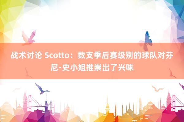 战术讨论 Scotto：数支季后赛级别的球队对芬尼-史小姐推崇出了兴味