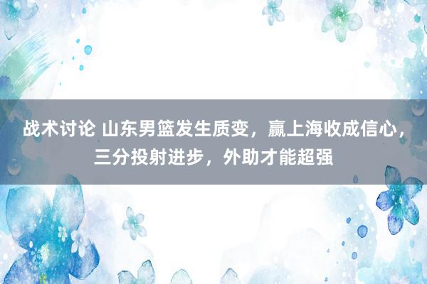 战术讨论 山东男篮发生质变，赢上海收成信心，三分投射进步，外助才能超强