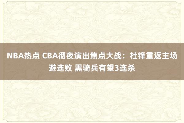 NBA热点 CBA彻夜演出焦点大战：杜锋重返主场避连败 黑骑兵有望3连杀