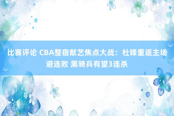 比赛评论 CBA整宿献艺焦点大战：杜锋重返主场避连败 黑骑兵有望3连杀