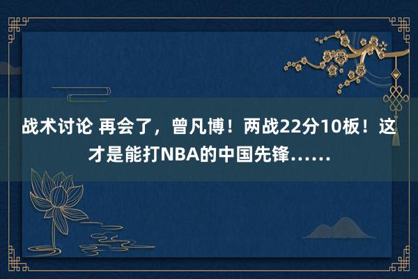 战术讨论 再会了，曾凡博！两战22分10板！这才是能打NBA的中国先锋……