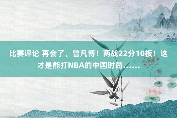 比赛评论 再会了，曾凡博！两战22分10板！这才是能打NBA的中国时尚……