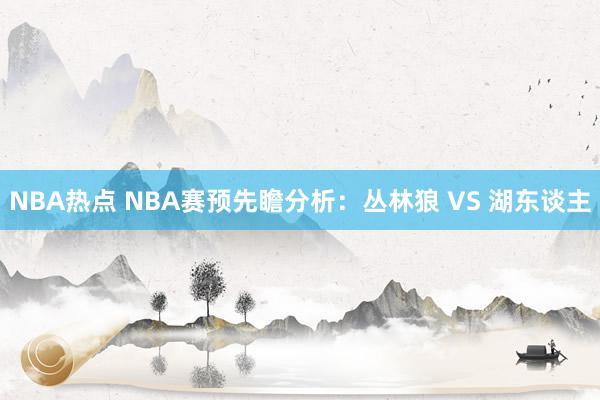 NBA热点 NBA赛预先瞻分析：丛林狼 VS 湖东谈主