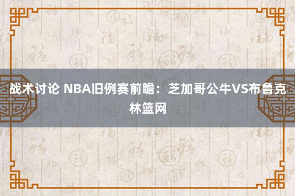 战术讨论 NBA旧例赛前瞻：芝加哥公牛VS布鲁克林篮网