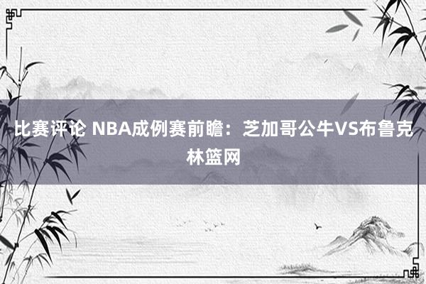 比赛评论 NBA成例赛前瞻：芝加哥公牛VS布鲁克林篮网