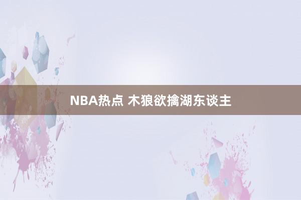 NBA热点 木狼欲擒湖东谈主