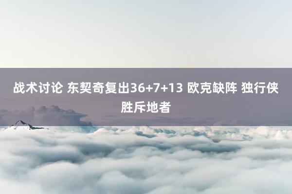 战术讨论 东契奇复出36+7+13 欧克缺阵 独行侠胜斥地者