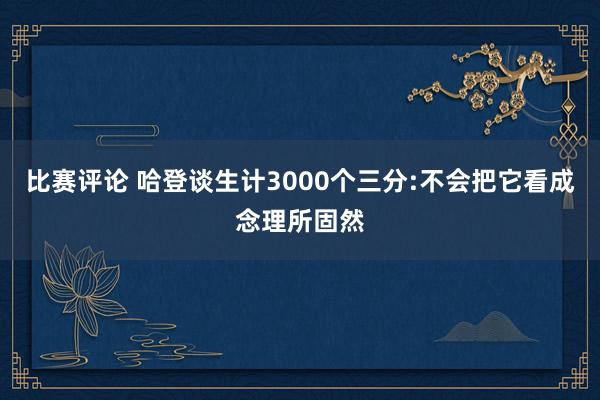 比赛评论 哈登谈生计3000个三分:不会把它看成念理所固然