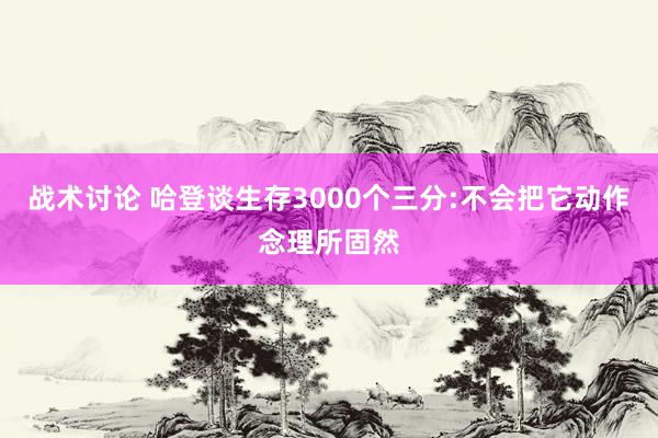 战术讨论 哈登谈生存3000个三分:不会把它动作念理所固然