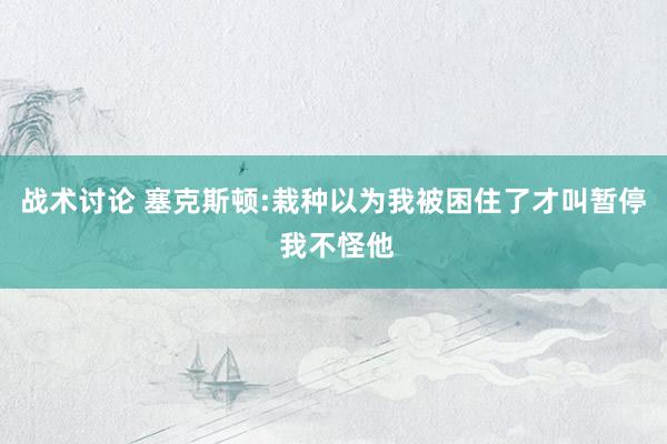 战术讨论 塞克斯顿:栽种以为我被困住了才叫暂停 我不怪他