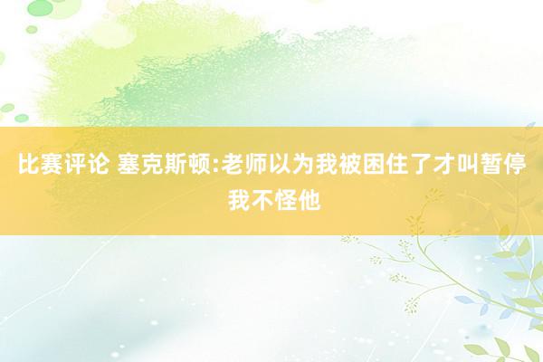 比赛评论 塞克斯顿:老师以为我被困住了才叫暂停 我不怪他