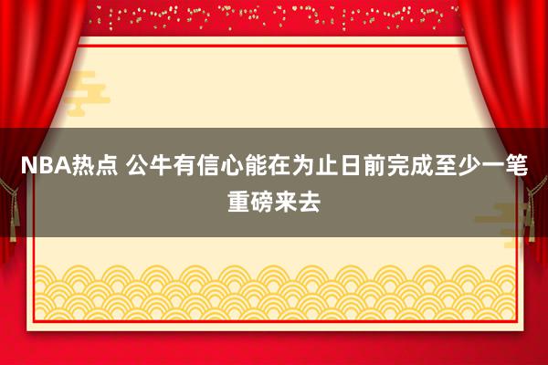 NBA热点 公牛有信心能在为止日前完成至少一笔重磅来去