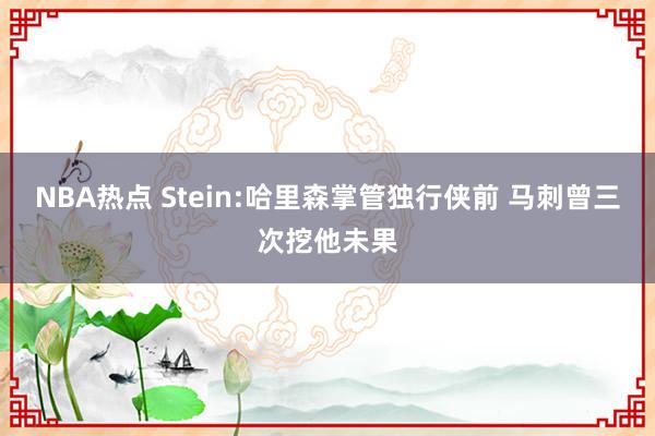 NBA热点 Stein:哈里森掌管独行侠前 马刺曾三次挖他未果