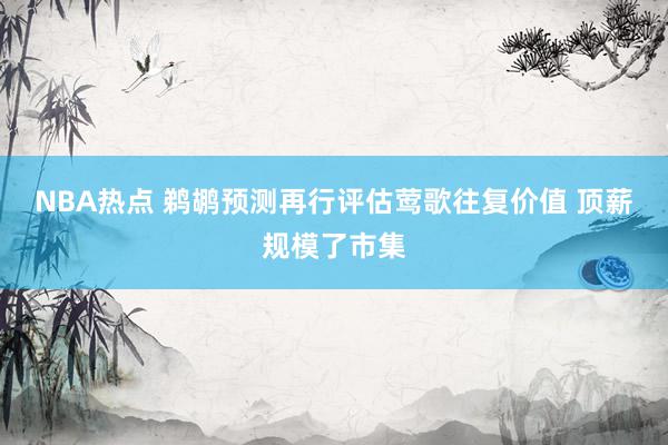 NBA热点 鹈鹕预测再行评估莺歌往复价值 顶薪规模了市集