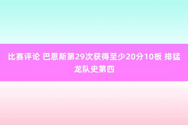 比赛评论 巴恩斯第29次获得至少20分10板 排猛龙队史第四