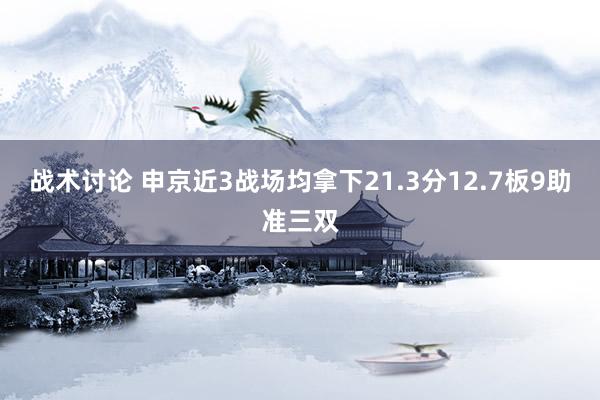 战术讨论 申京近3战场均拿下21.3分12.7板9助准三双