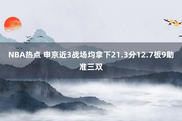 NBA热点 申京近3战场均拿下21.3分12.7板9助准三双