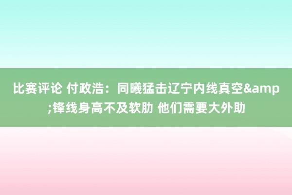 比赛评论 付政浩：同曦猛击辽宁内线真空&锋线身高不及软肋 他们需要大外助