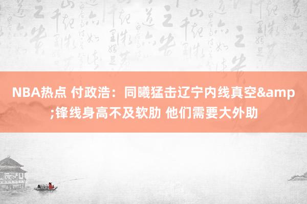 NBA热点 付政浩：同曦猛击辽宁内线真空&锋线身高不及软肋 他们需要大外助