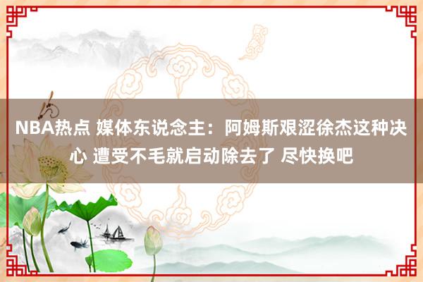 NBA热点 媒体东说念主：阿姆斯艰涩徐杰这种决心 遭受不毛就启动除去了 尽快换吧