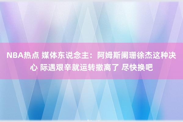 NBA热点 媒体东说念主：阿姆斯阑珊徐杰这种决心 际遇艰辛就运转撤离了 尽快换吧