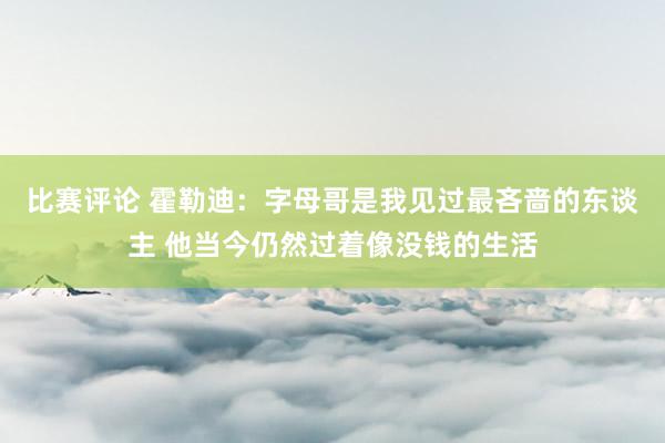 比赛评论 霍勒迪：字母哥是我见过最吝啬的东谈主 他当今仍然过着像没钱的生活