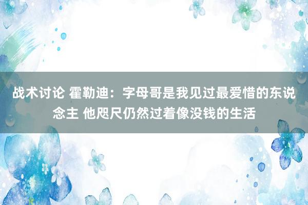 战术讨论 霍勒迪：字母哥是我见过最爱惜的东说念主 他咫尺仍然过着像没钱的生活