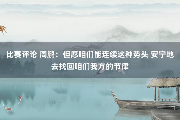 比赛评论 周鹏：但愿咱们能连续这种势头 安宁地去找回咱们我方的节律